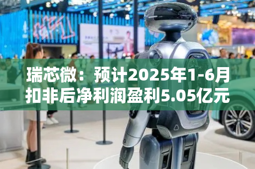 瑞芯微：预计2025年1-6月扣非后净利润盈利5.05亿元至5.25亿元