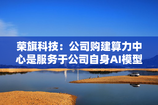 荣旗科技：公司购建算力中心是服务于公司自身AI模型训练