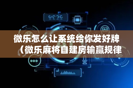 微乐怎么让系统给你发好牌（微乐麻将自建房输赢规律）