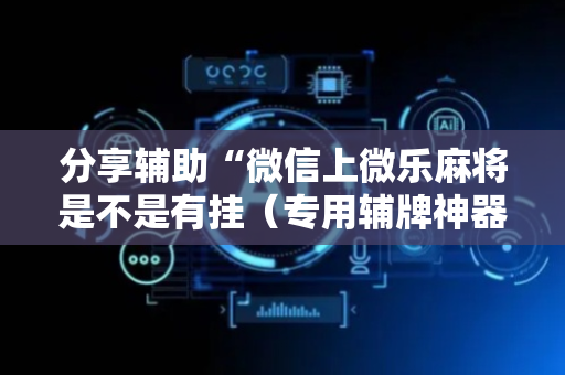 分享辅助“微信上微乐麻将是不是有挂（专用辅牌神器免安装）