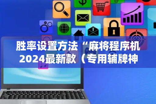胜率设置方法“麻将程序机2024最新款（专用辅牌神器免安装）