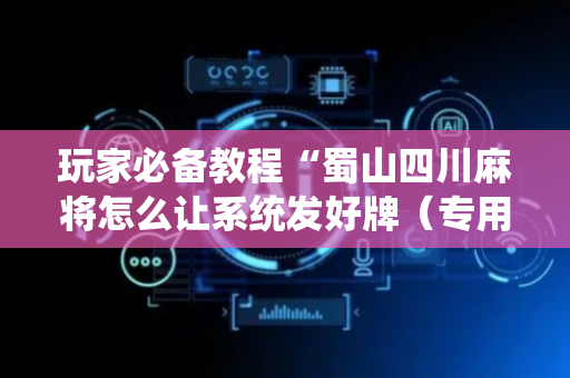 玩家必备教程“蜀山四川麻将怎么让系统发好牌（专用辅牌神器免安装）