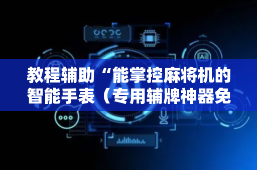 教程辅助“能掌控麻将机的智能手表（专用辅牌神器免安装）