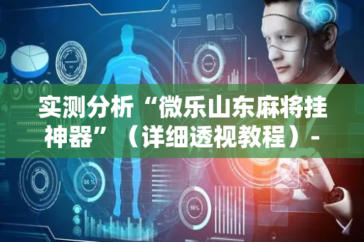 实测分析“微乐山东麻将挂神器”（详细透视教程）-哔哩哔哩