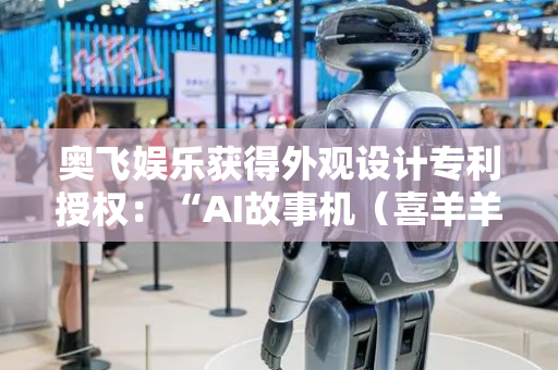 奥飞娱乐获得外观设计专利授权：“AI故事机（喜羊羊）”