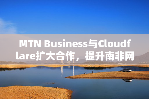 MTN Business与Cloudflare扩大合作，提升南非网络安全