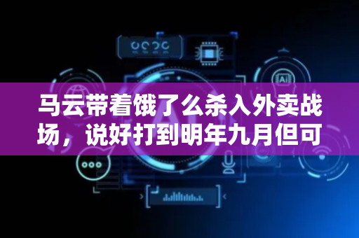 马云带着饿了么杀入外卖战场，说好打到明年九月但可能拖更久