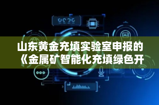 山东黄金充填实验室申报的《金属矿智能化充填绿色开采关键技术》项目获山东省科学技术进步奖一等奖