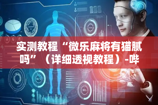 实测教程“微乐麻将有猫腻吗”（详细透视教程）-哔哩哔哩