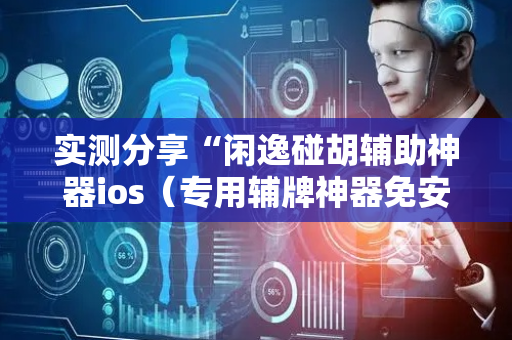 实测分享“闲逸碰胡辅助神器ios（专用辅牌神器免安装）