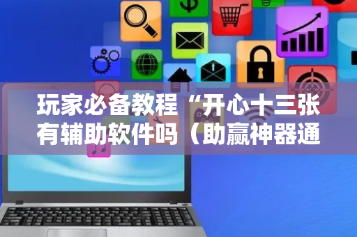玩家必备教程“开心十三张有辅助软件吗（助赢神器通用版）