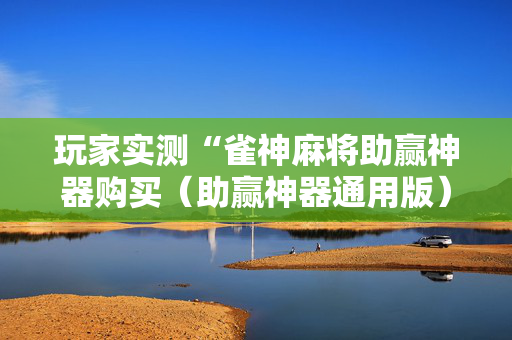 玩家实测“雀神麻将助赢神器购买（助赢神器通用版）