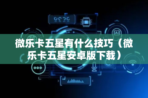 微乐卡五星有什么技巧（微乐卡五星安卓版下载）