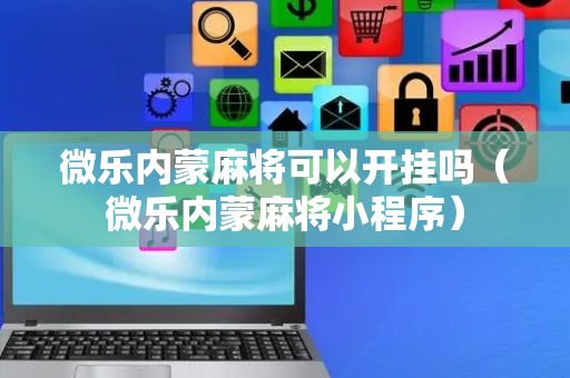 微乐内蒙麻将可以开挂吗（微乐内蒙麻将小程序）