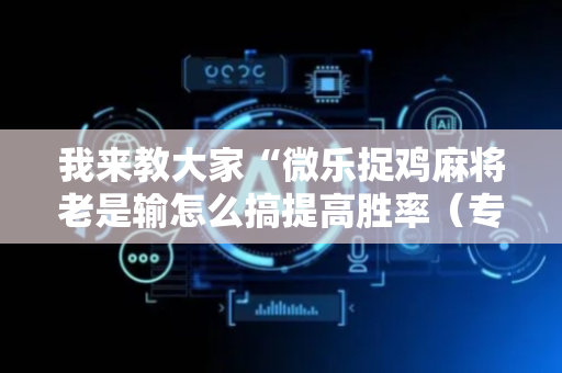 我来教大家“微乐捉鸡麻将老是输怎么搞提高胜率（专用辅牌神器免安装）