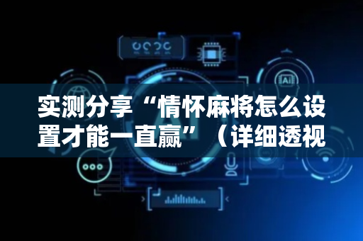 实测分享“情怀麻将怎么设置才能一直赢”（详细透视教程）-哔哩哔哩