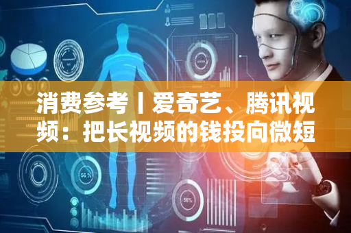 消费参考丨爱奇艺、腾讯视频：把长视频的钱投向微短剧