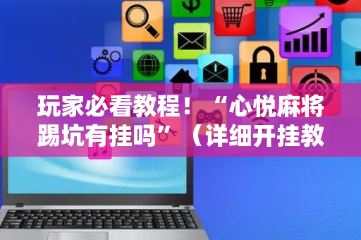 玩家必看教程！“心悦麻将踢坑有挂吗”（详细开挂教程）-哔哩哔哩