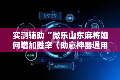 实测辅助“微乐山东麻将如何增加胜率（助赢神器通用版）