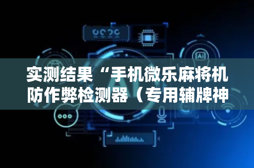 实测结果“手机微乐麻将机防作弊检测器（专用辅牌神器免安装）