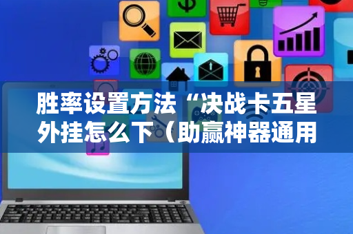 胜率设置方法“决战卡五星外挂怎么下（助赢神器通用版）