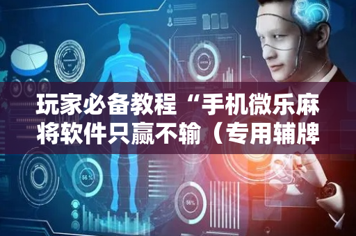 玩家必备教程“手机微乐麻将软件只赢不输（专用辅牌神器免安装）