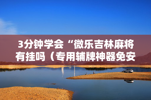 3分钟学会“微乐吉林麻将有挂吗（专用辅牌神器免安装）