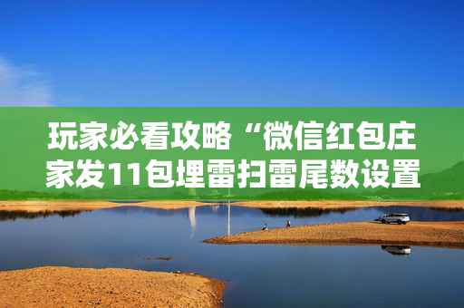 玩家必看攻略“微信红包庄家发11包埋雷扫雷尾数设置神挂”（详细透视教程）-哔哩哔哩