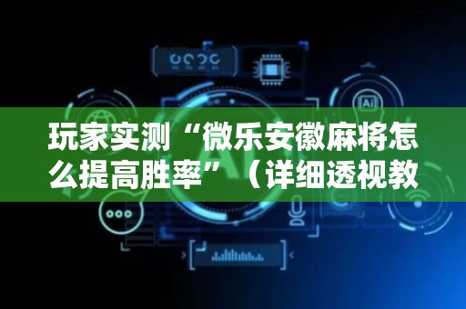 玩家实测“微乐安徽麻将怎么提高胜率”（详细透视教程）-哔哩哔哩