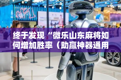 终于发现“微乐山东麻将如何增加胜率（助赢神器通用版）
