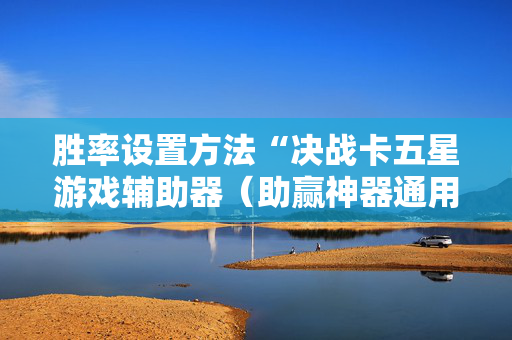 胜率设置方法“决战卡五星游戏辅助器（助赢神器通用版）