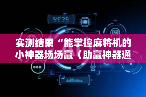 实测结果“能掌控麻将机的小神器场场赢（助赢神器通用版）