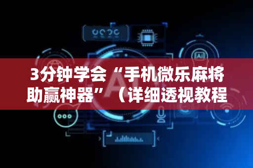 3分钟学会“手机微乐麻将助赢神器”（详细透视教程）-哔哩哔哩