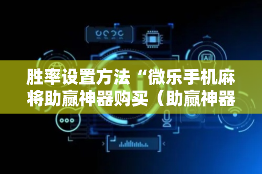 胜率设置方法“微乐手机麻将助赢神器购买（助赢神器通用版）