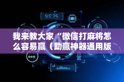 我来教大家“微信打麻将怎么容易赢（助赢神器通用版）