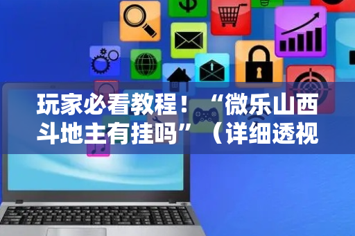 玩家必看教程！“微乐山西斗地主有挂吗”（详细透视教程）-哔哩哔哩