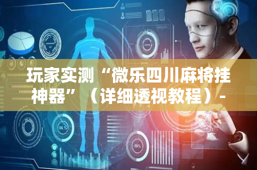 玩家实测“微乐四川麻将挂神器”（详细透视教程）-哔哩哔哩