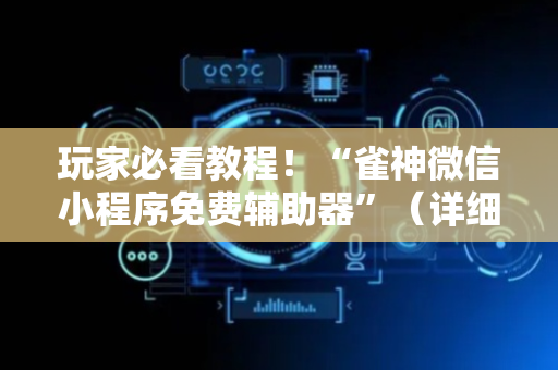 玩家必看教程！“雀神微信小程序免费辅助器”（详细开挂教程）-哔哩哔哩