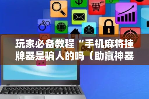玩家必备教程“手机麻将挂牌器是骗人的吗（助赢神器通用版）