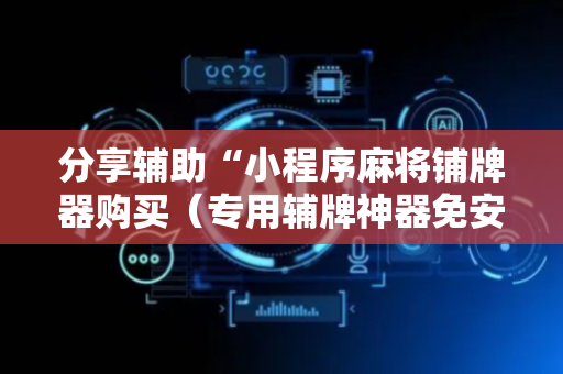 分享辅助“小程序麻将铺牌器购买（专用辅牌神器免安装）