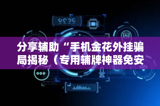 分享辅助“手机金花外挂骗局揭秘（专用辅牌神器免安装）