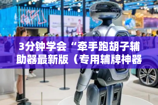 3分钟学会“牵手跑胡子辅助器最新版（专用辅牌神器免安装）