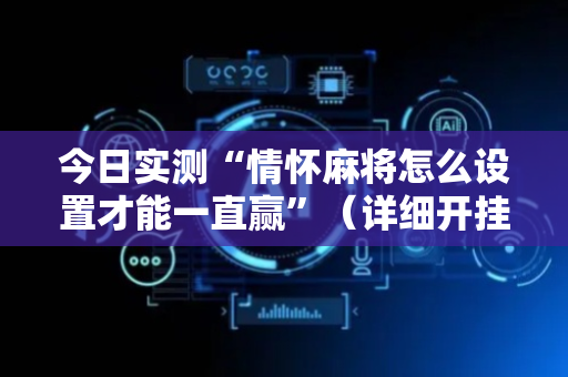 今日实测“情怀麻将怎么设置才能一直赢”（详细开挂教程）-哔哩哔哩