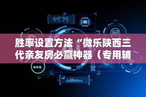 胜率设置方法“微乐陕西三代亲友房必赢神器（专用辅牌神器免安装）