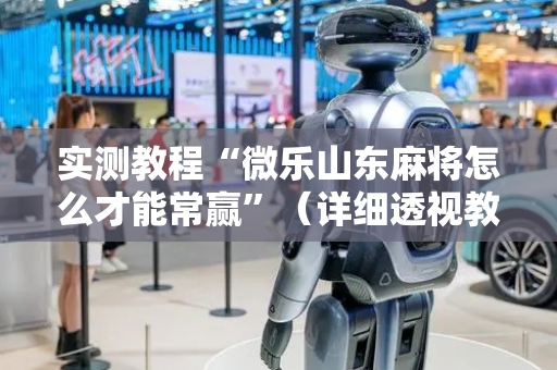 实测教程“微乐山东麻将怎么才能常赢”（详细透视教程）-哔哩哔哩