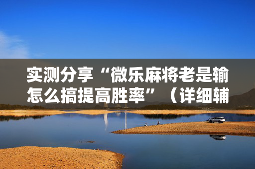 实测分享“微乐麻将老是输怎么搞提高胜率”（详细辅助教程）-哔哩哔哩