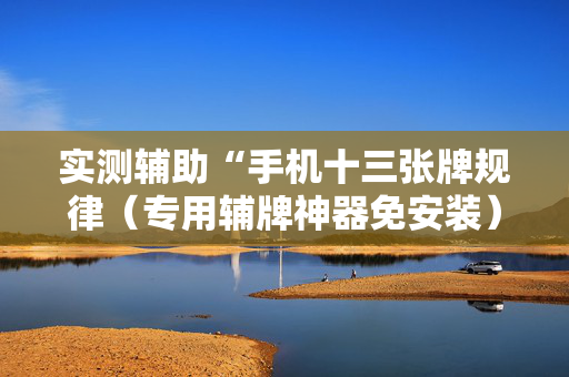 实测辅助“手机十三张牌规律（专用辅牌神器免安装）