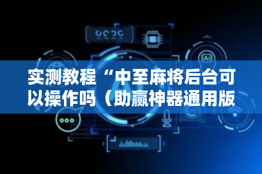 实测教程“中至麻将后台可以操作吗（助赢神器通用版）