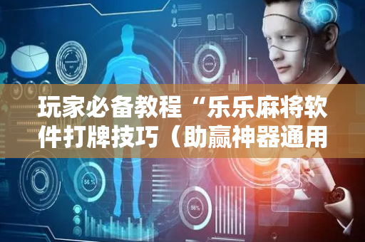玩家必备教程“乐乐麻将软件打牌技巧（助赢神器通用版）