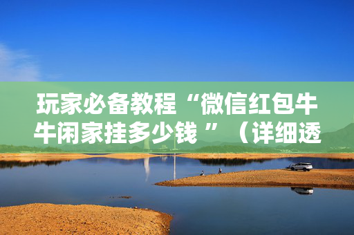 玩家必备教程“微信红包牛牛闲家挂多少钱 ”（详细透视教程）-哔哩哔哩